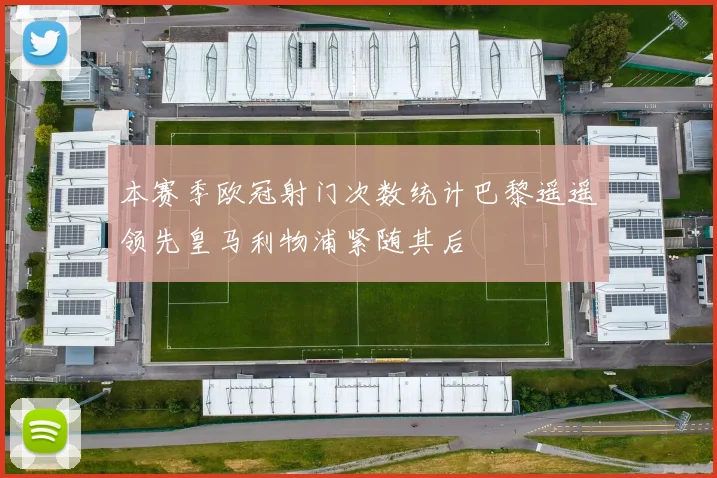 本赛季欧冠射门次数统计巴黎遥遥领先皇马利物浦紧随其后