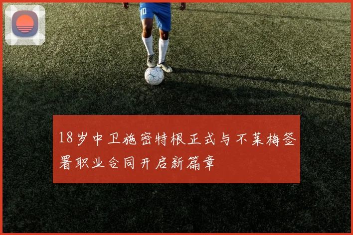 18岁中卫施密特根正式与不莱梅签署职业合同开启新篇章
