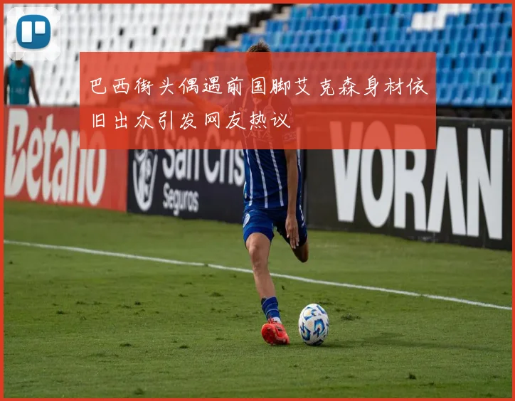 巴西街头偶遇前国脚艾克森身材依旧出众引发网友热议
