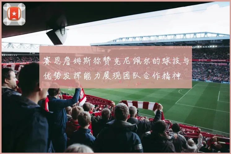 赛恩詹姆斯称赞克尼佩尔的球技与优势发挥能力展现团队合作精神