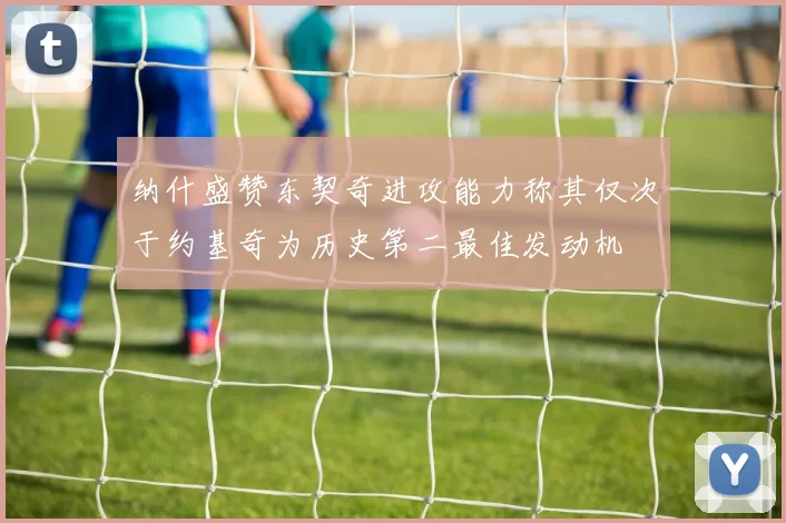 纳什盛赞东契奇进攻能力称其仅次于约基奇为历史第二最佳发动机