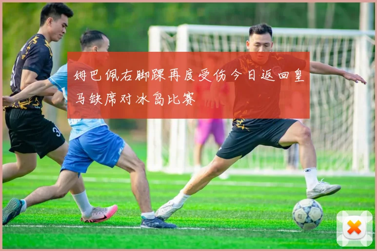 姆巴佩右脚踝再度受伤今日返回皇马缺席对冰岛比赛