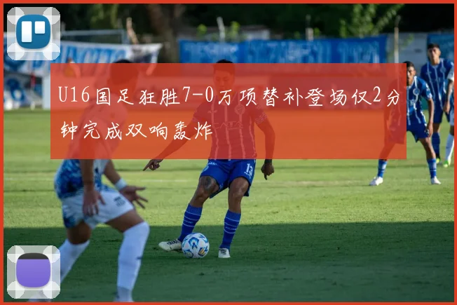 U16国足狂胜7-0万项替补登场仅2分钟完成双响轰炸
