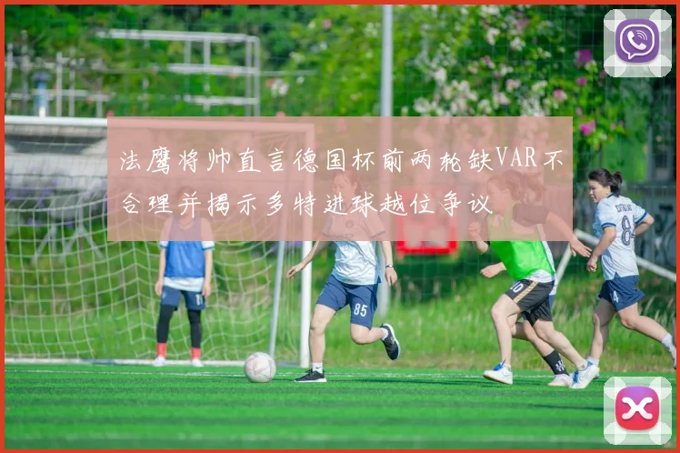 法鹰将帅直言德国杯前两轮缺VAR不合理并揭示多特进球越位争议
