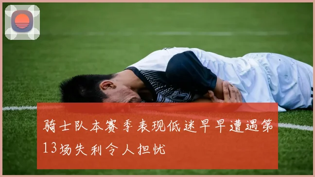 骑士队本赛季表现低迷早早遭遇第13场失利令人担忧