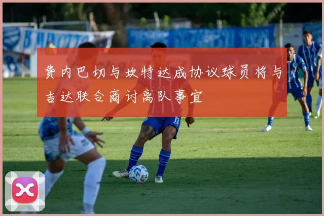 费内巴切与坎特达成协议球员将与吉达联合商讨离队事宜