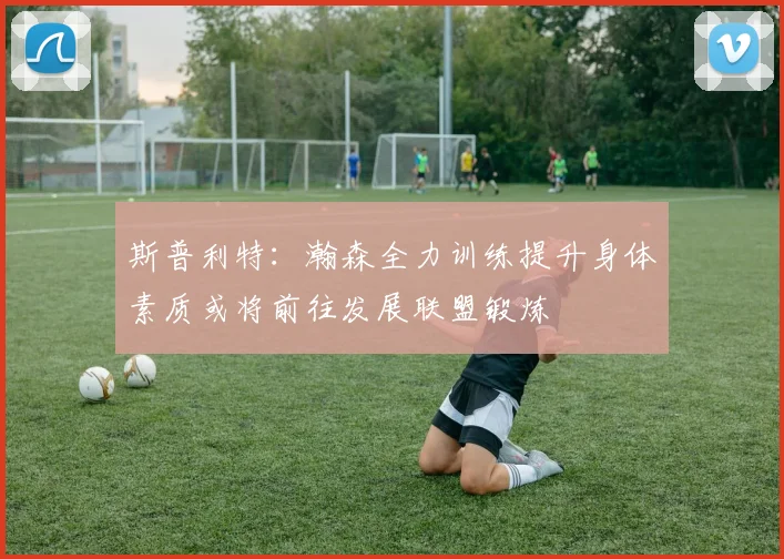 斯普利特：瀚森全力训练提升身体素质或将前往发展联盟锻炼