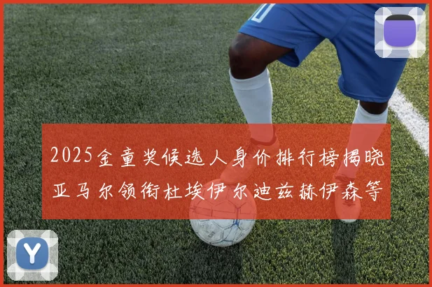 2025金童奖候选人身价排行榜揭晓亚马尔领衔杜埃伊尔迪兹赫伊森等人入围
