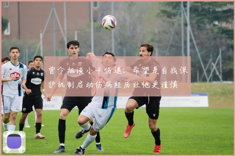 曾令旭谈小卡伤退：希望是自我保护机制启动伤病经历让他更谨慎