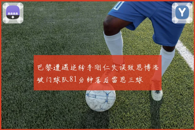 巴黎遭遇逆转李刚仁失误致恩博洛破门球队81分钟落后雷恩三球