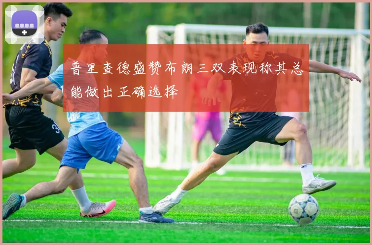 普里查德盛赞布朗三双表现称其总能做出正确选择
