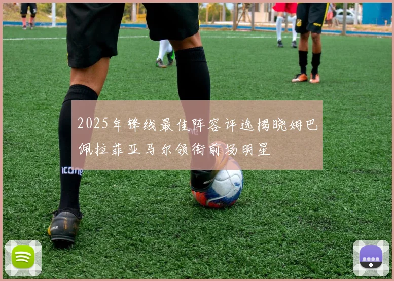 2025年锋线最佳阵容评选揭晓姆巴佩拉菲亚马尔领衔前场明星