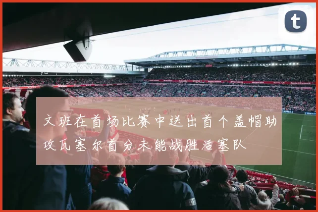 文班在首场比赛中送出首个盖帽助攻瓦塞尔首分未能战胜活塞队