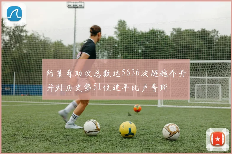 约基奇助攻总数达5636次超越乔丹并列历史第51位追平比卢普斯