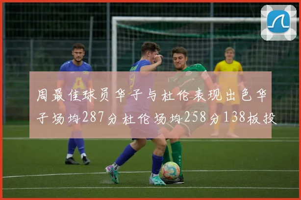 周最佳球员华子与杜伦表现出色华子场均287分杜伦场均258分138板投篮命中率高达639