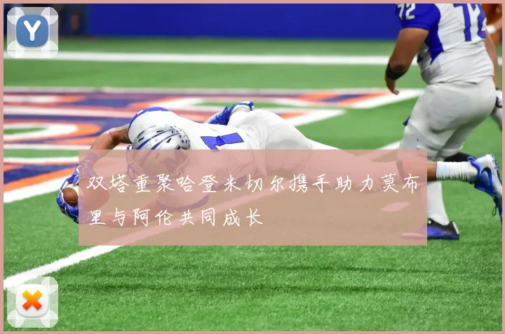 双塔重聚哈登米切尔携手助力莫布里与阿伦共同成长