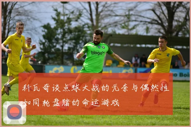 科瓦奇谈点球大战的无奈与偶然性如同轮盘赌的命运游戏