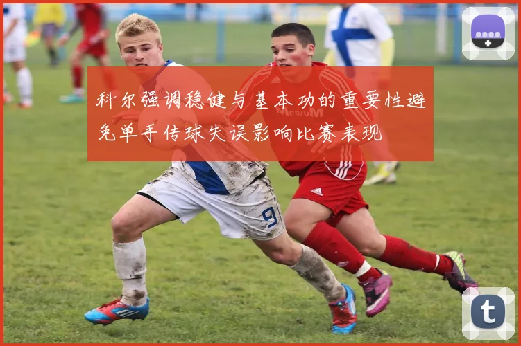 科尔强调稳健与基本功的重要性避免单手传球失误影响比赛表现
