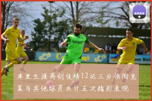 库里生涯再创佳绩12记三分领衔克莱与其他球员共计五次精彩表现