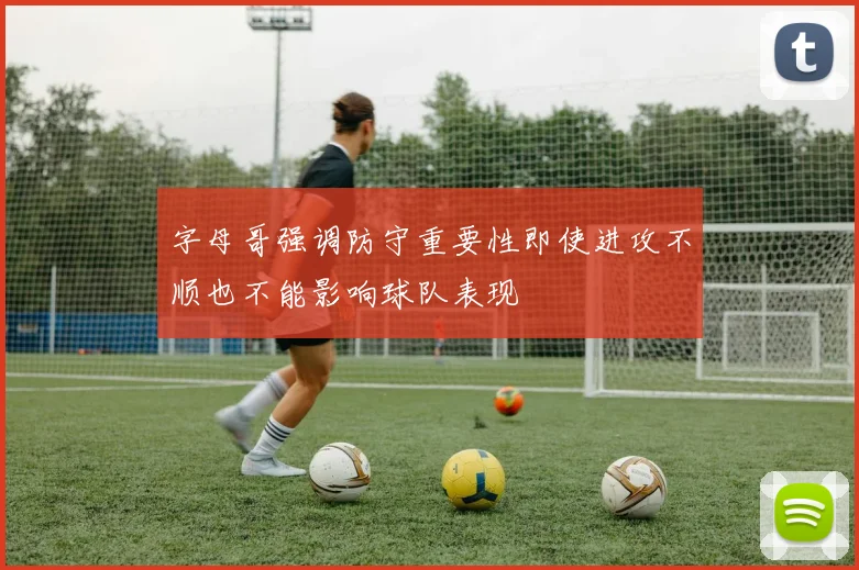 字母哥强调防守重要性即使进攻不顺也不能影响球队表现