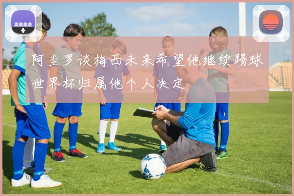 阿圭罗谈梅西未来希望他继续踢球世界杯归属他个人决定