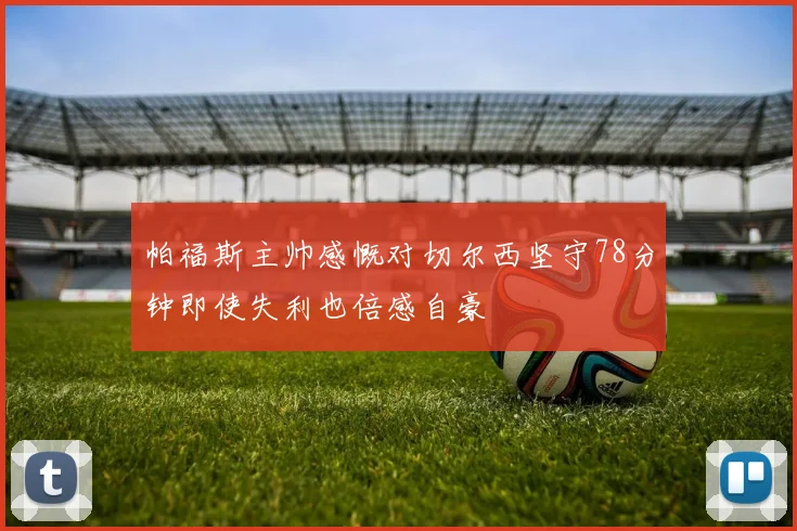 帕福斯主帅感慨对切尔西坚守78分钟即使失利也倍感自豪