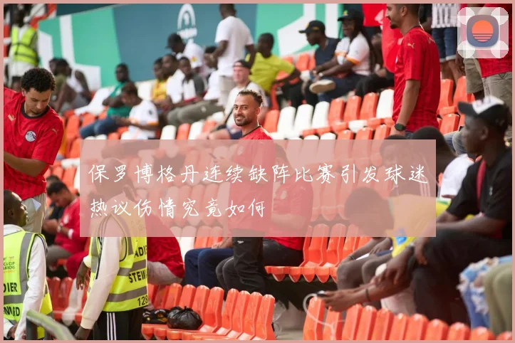 保罗博格丹连续缺阵比赛引发球迷热议伤情究竟如何