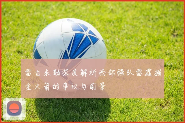 雷吉米勒深度解析西部强队雷霆掘金火箭的争议与前景