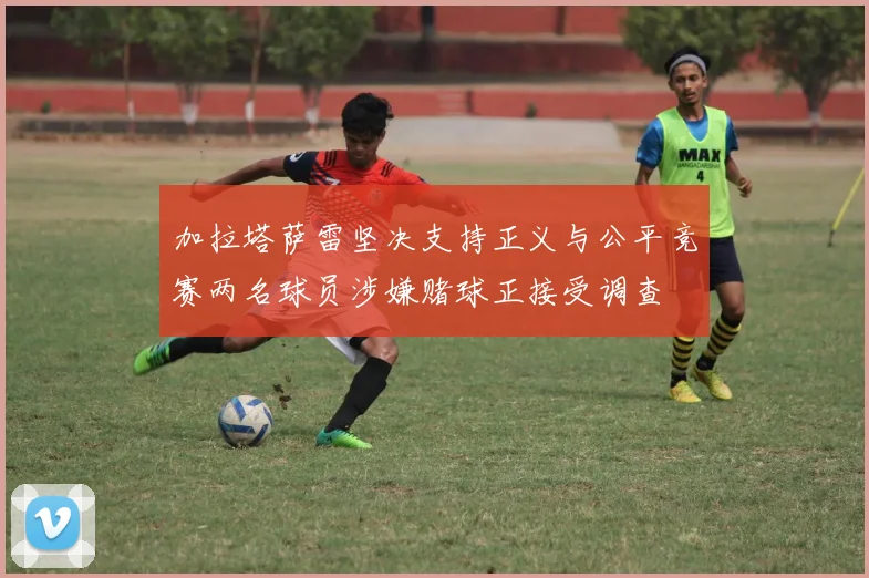 加拉塔萨雷坚决支持正义与公平竞赛两名球员涉嫌赌球正接受调查