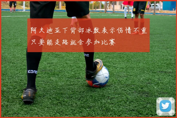 阿夫迪亚下背部冰敷表示伤情不重只要能走路就会参加比赛