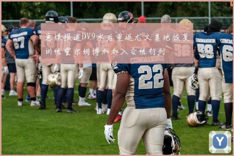 意媒报道DV9术后重返尤文基地恢复训练霍尔姆博加加入合练行列