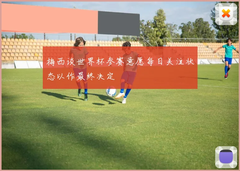 梅西谈世界杯参赛意愿每日关注状态以作最终决定