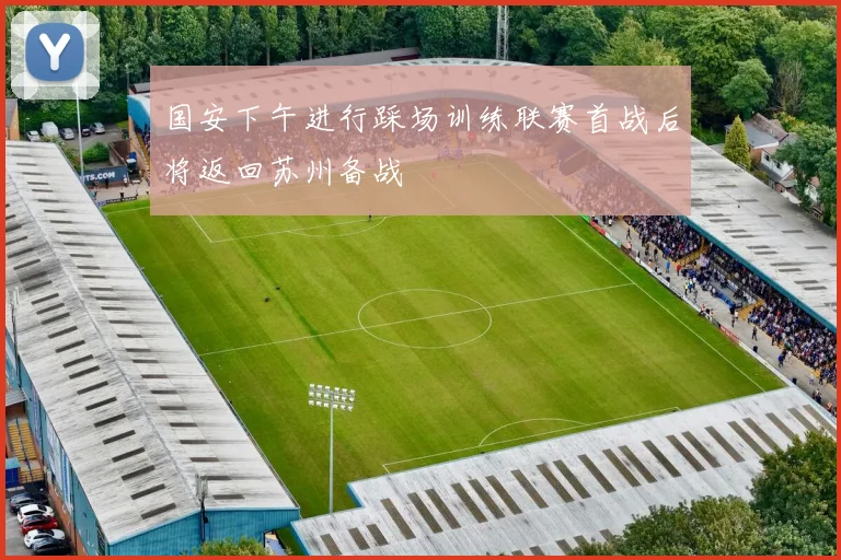 国安下午进行踩场训练联赛首战后将返回苏州备战