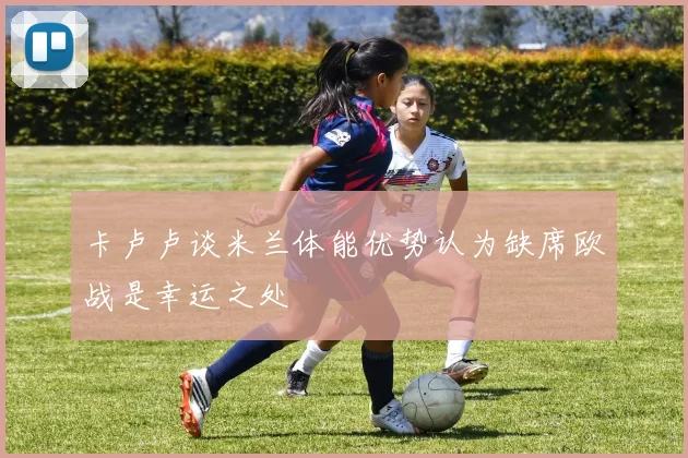 卡卢卢谈米兰体能优势认为缺席欧战是幸运之处