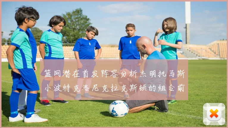 篮网潜在首发阵容分析杰明托马斯小波特克洛尼克拉克斯顿的组合前景