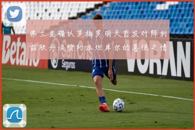 弗兰克确认罗梅罗明天首发对阵利兹联并谈续约本坦库尔的喜悦之情