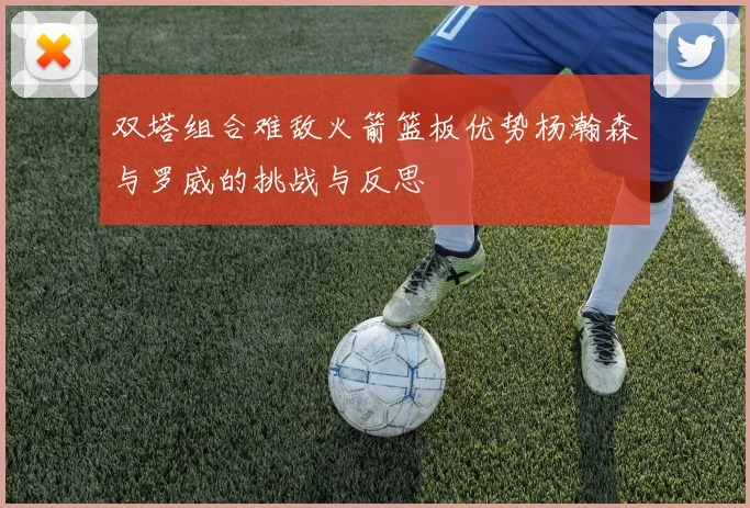 双塔组合难敌火箭篮板优势杨瀚森与罗威的挑战与反思