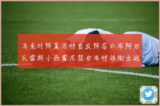 马竞对阵莱万特首发阵容公布阿尔瓦雷斯小西蒙尼瑟尔洛特领衔出战