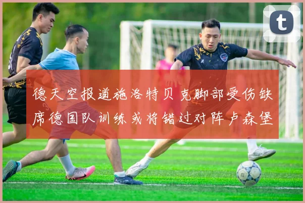 德天空报道施洛特贝克脚部受伤缺席德国队训练或将错过对阵卢森堡比赛