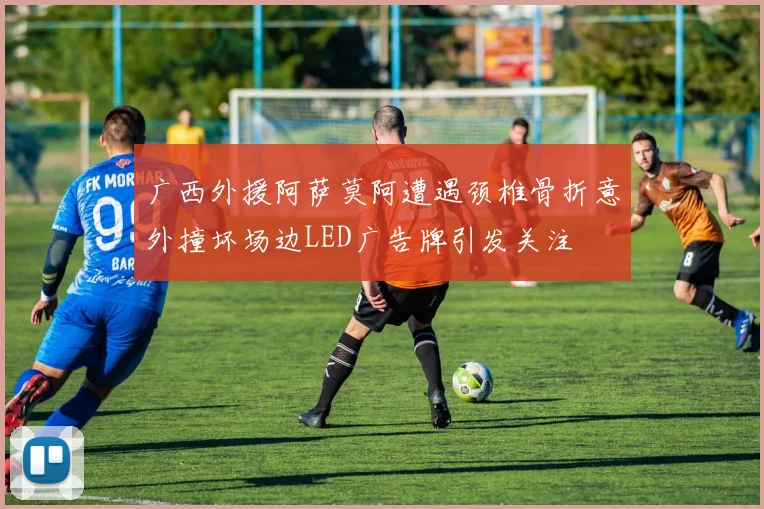 广西外援阿萨莫阿遭遇颈椎骨折意外撞坏场边LED广告牌引发关注