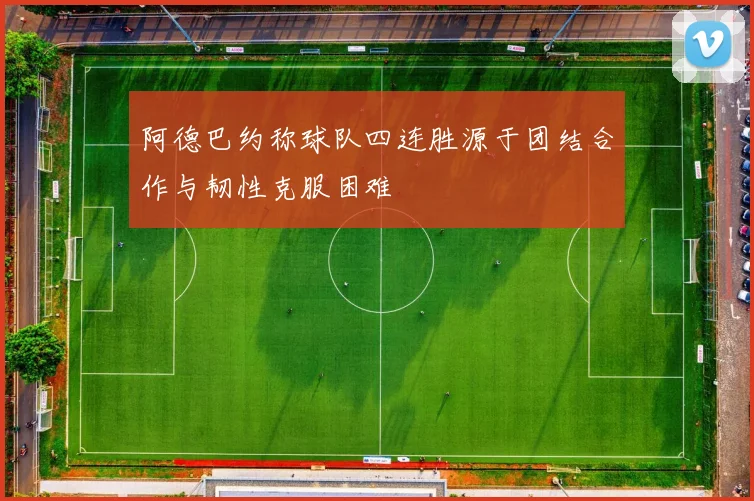 阿德巴约称球队四连胜源于团结合作与韧性克服困难