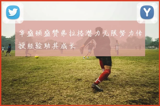 华盛顿盛赞弗拉格潜力无限努力传授经验助其成长