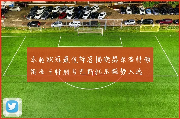 本轮欧冠最佳阵容揭晓瑟尔洛特领衔洛卡特利与巴斯托尼强势入选