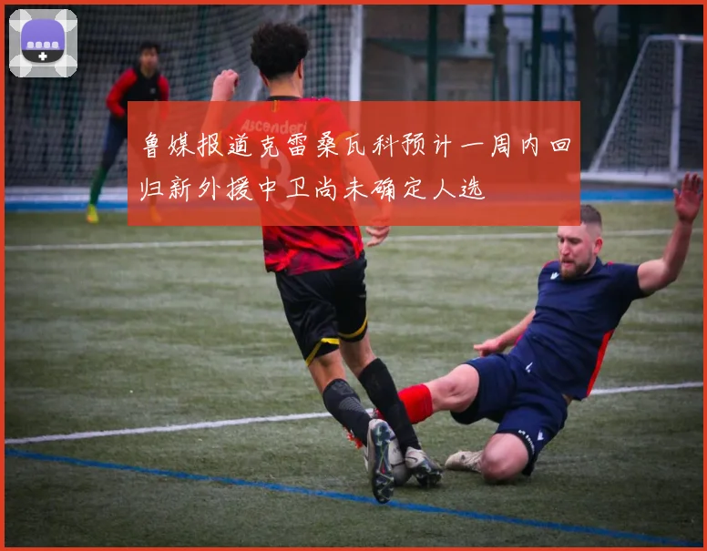 鲁媒报道克雷桑瓦科预计一周内回归新外援中卫尚未确定人选