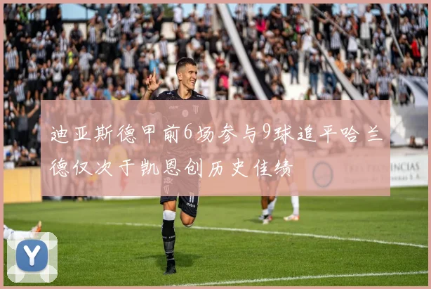 迪亚斯德甲前6场参与9球追平哈兰德仅次于凯恩创历史佳绩