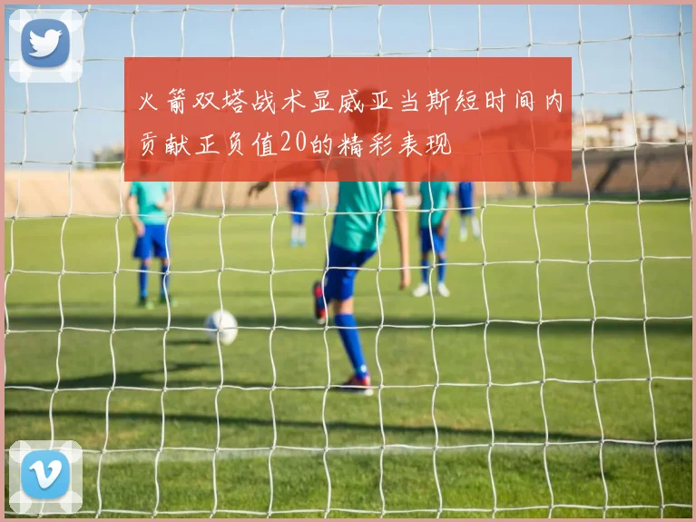 火箭双塔战术显威亚当斯短时间内贡献正负值20的精彩表现