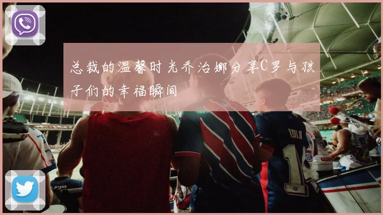 总裁的温馨时光乔治娜分享C罗与孩子们的幸福瞬间