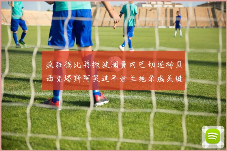 疯狂德比再掀波澜费内巴切逆转贝西克塔斯阿笑追平杜兰绝杀成关键