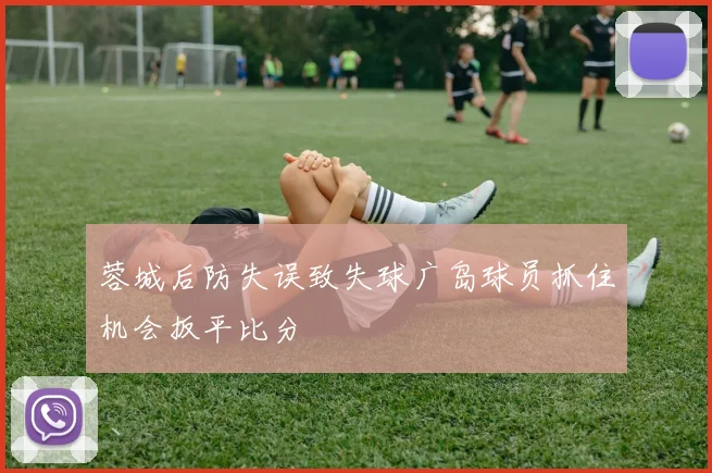 蓉城后防失误致失球广岛球员抓住机会扳平比分