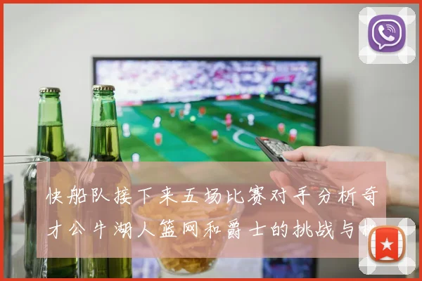 快船队接下来五场比赛对手分析奇才公牛湖人篮网和爵士的挑战与机遇